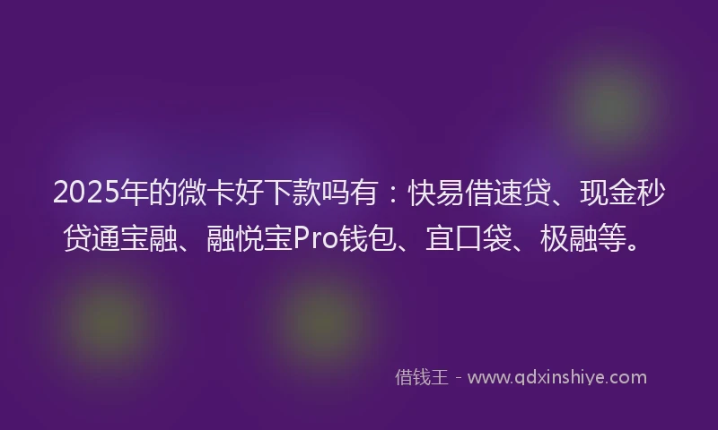 2025年的微卡好下款吗有：快易借速贷、现金秒贷通宝融、融悦宝Pro钱包、宜口袋、极融等。