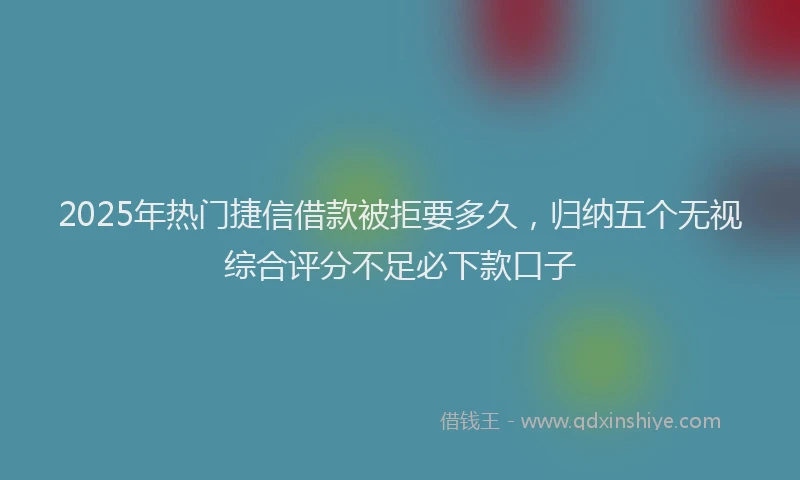 2025年热门捷信借款被拒要多久，归纳五个无视综合评分不足必下款口子