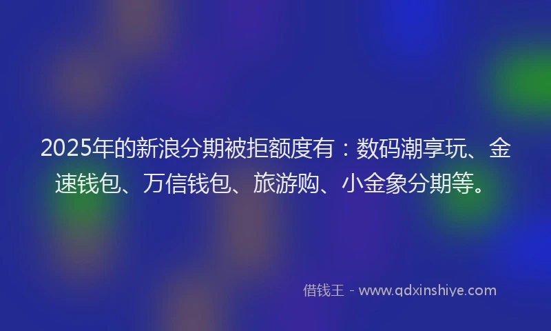 2025年的新浪分期被拒额度有：数码潮享玩、金速钱包、万信钱包、旅游购、小金象分期等。