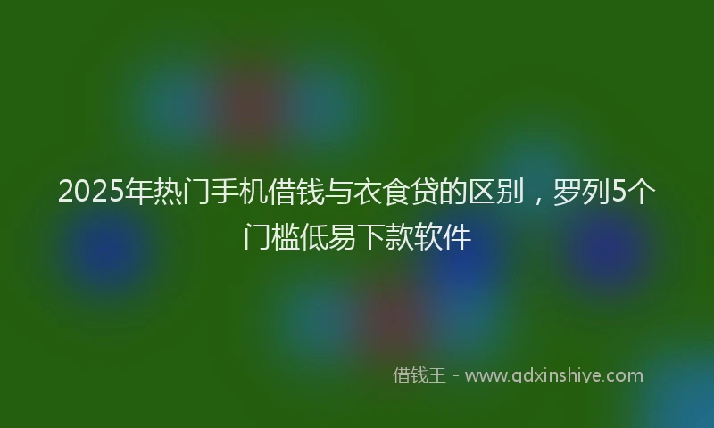 2025年热门手机借钱与衣食贷的区别，罗列5个门槛低易下款软件