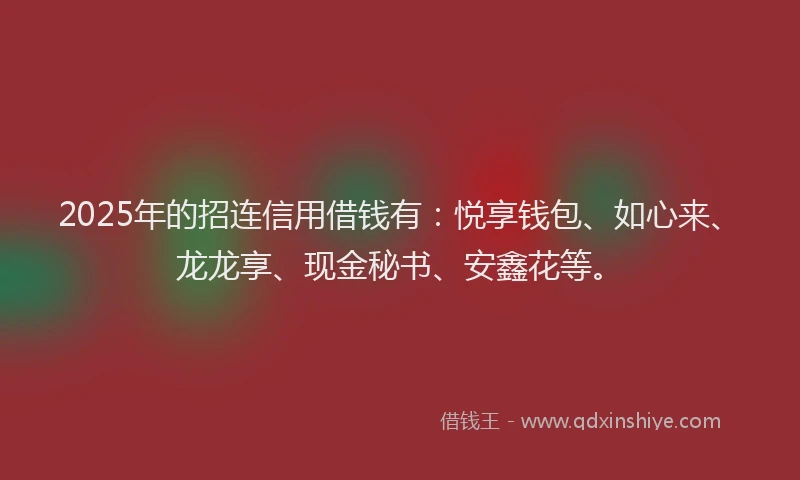 2025年的招连信用借钱有：悦享钱包、如心来、龙龙享、现金秘书、安鑫花等。