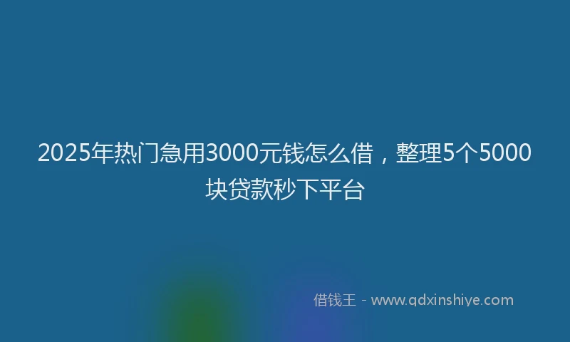 2025年热门急用3000元钱怎么借，整理5个5000块贷款秒下平台