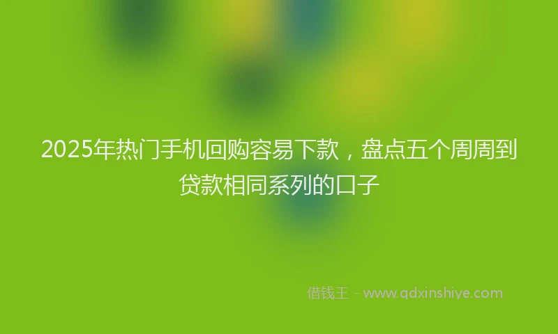 2025年热门手机回购容易下款，盘点五个周周到贷款相同系列的口子