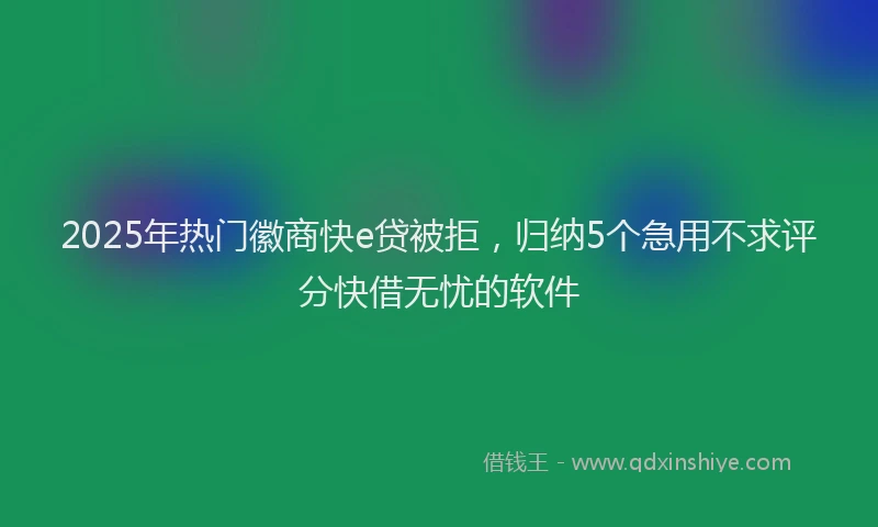 2025年热门徽商快e贷被拒，归纳5个急用不求评分快借无忧的软件