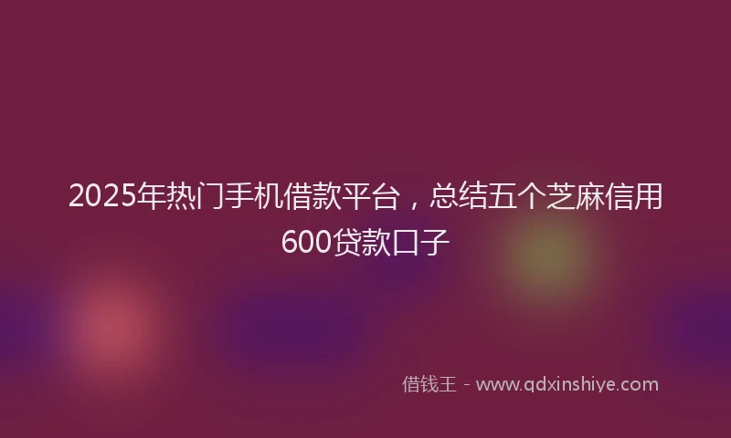 2025年热门手机借款平台，总结五个芝麻信用600贷款口子