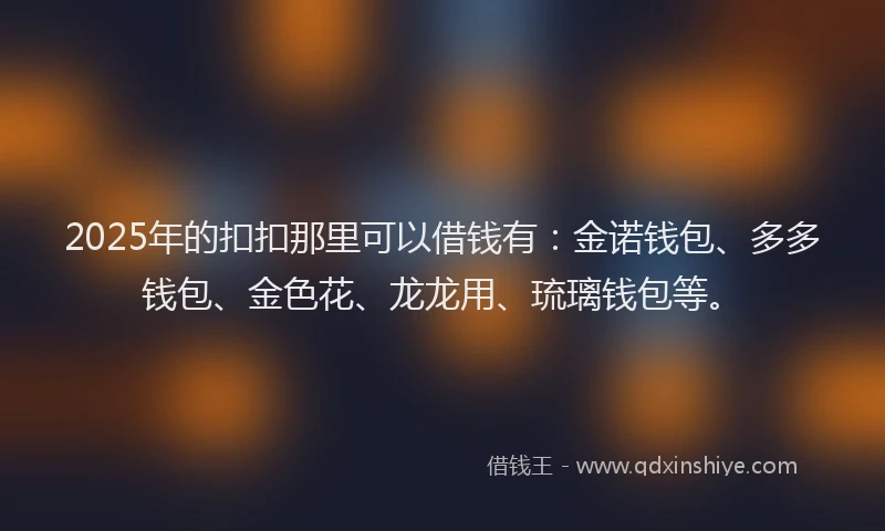 2025年的扣扣那里可以借钱有：金诺钱包、多多钱包、金色花、龙龙用、琉璃钱包等。