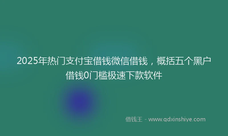 2025年热门支付宝借钱微信借钱，概括五个黑户借钱0门槛极速下款软件