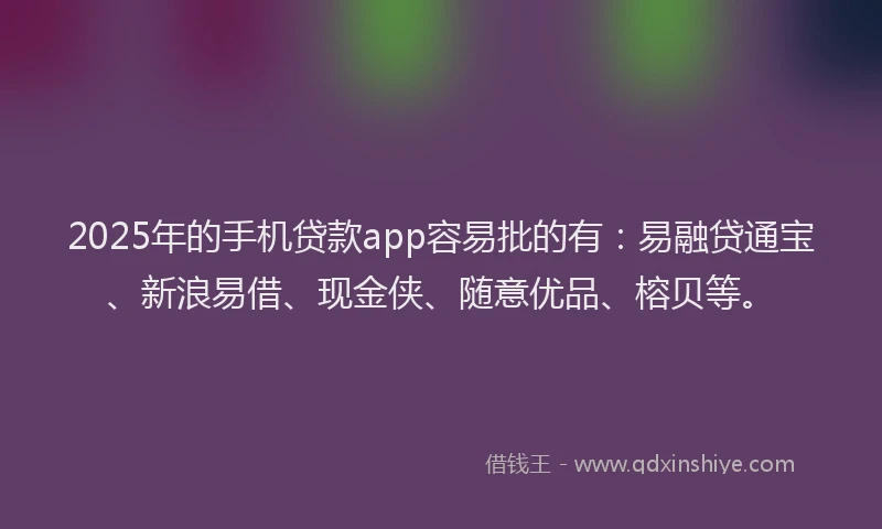 2025年的手机贷款app容易批的有：易融贷通宝、新浪易借、现金侠、随意优品、榕贝等。