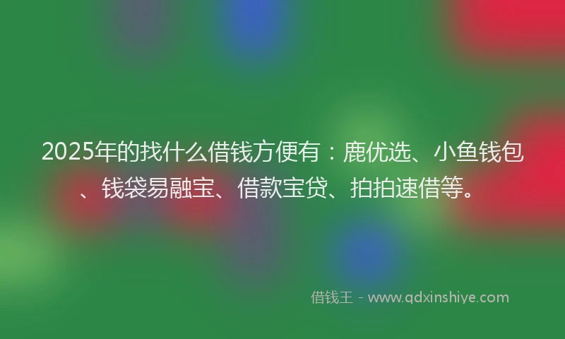 2025年的找什么借钱方便有：鹿优选、小鱼钱包、钱袋易融宝、借款宝贷、拍拍速借等。