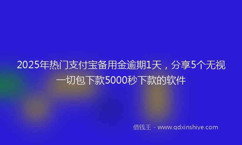2025年热门支付宝备用金逾期1天，分享5个无视一切包下款5000秒下款的软件