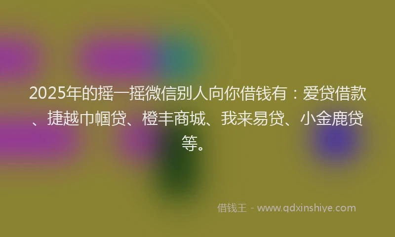 2025年的摇一摇微信别人向你借钱有：爱贷借款、捷越巾帼贷、橙丰商城、我来易贷、小金鹿贷等。