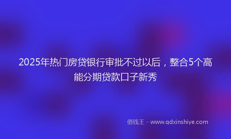 2025年热门房贷银行审批不过以后，整合5个高能分期贷款口子新秀