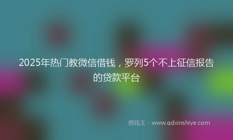 2025年热门教微信借钱，罗列5个不上征信报告的贷款平台