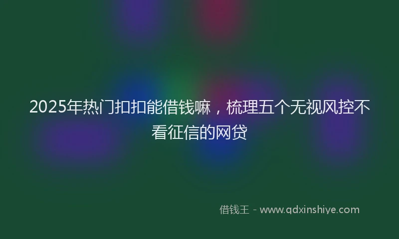 2025年热门扣扣能借钱嘛，梳理五个无视风控不看征信的网贷