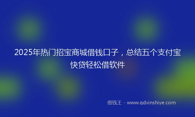 2025年热门招宝商城借钱口子，总结五个支付宝快贷轻松借软件