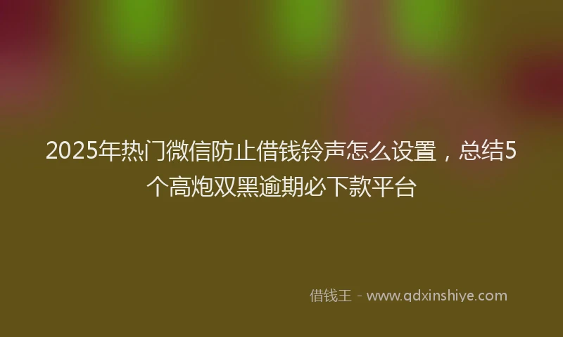 2025年热门微信防止借钱铃声怎么设置，总结5个高炮双黑逾期必下款平台