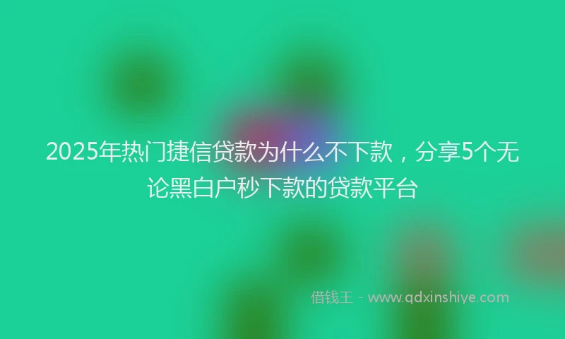 2025年热门捷信贷款为什么不下款，分享5个无论黑白户秒下款的贷款平台