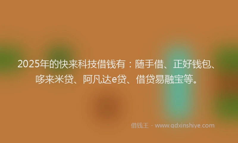 2025年的快来科技借钱有：随手借、正好钱包、哆来米贷、阿凡达e贷、借贷易融宝等。