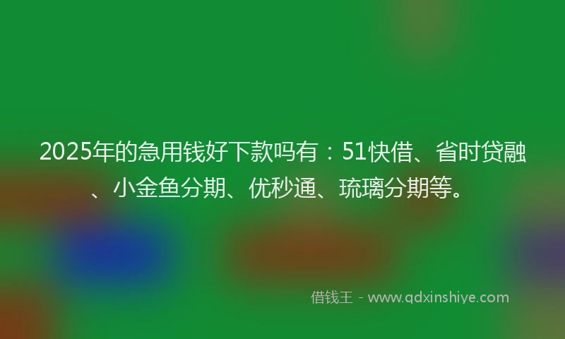 2025年的急用钱好下款吗有：51快借、省时贷融、小金鱼分期、优秒通、琉璃分期等。