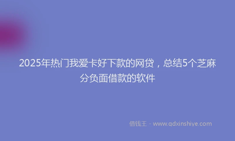 2025年热门我爱卡好下款的网贷，总结5个芝麻分负面借款的软件