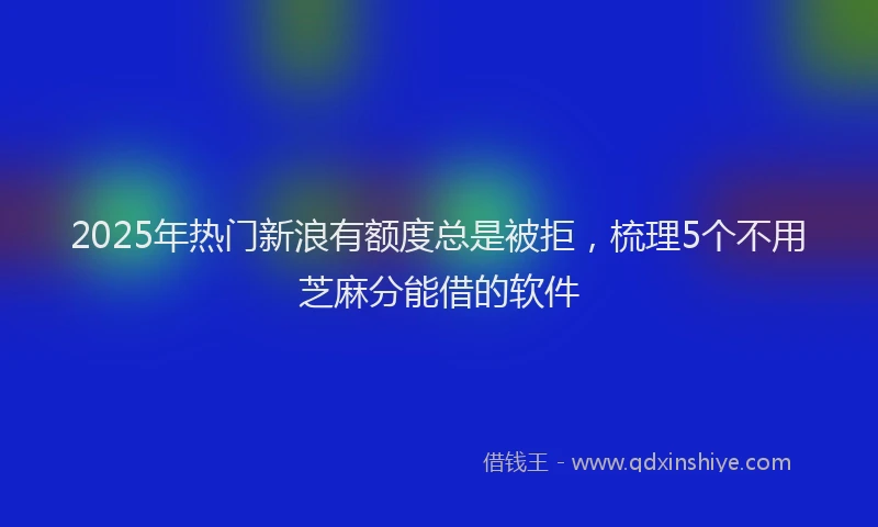 2025年热门新浪有额度总是被拒，梳理5个不用芝麻分能借的软件