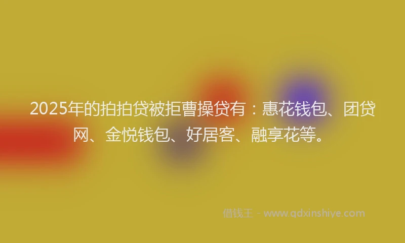 2025年的拍拍贷被拒曹操贷有：惠花钱包、团贷网、金悦钱包、好居客、融享花等。