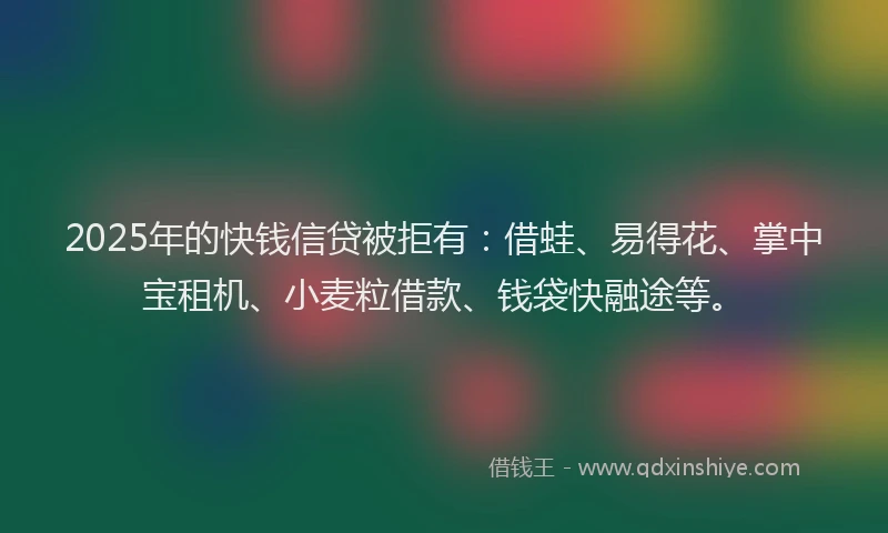 2025年的快钱信贷被拒有：借蛙、易得花、掌中宝租机、小麦粒借款、钱袋快融途等。