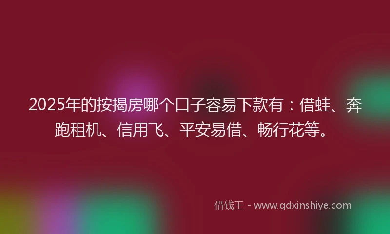 2025年的按揭房哪个口子容易下款有：借蛙、奔跑租机、信用飞、平安易借、畅行花等。