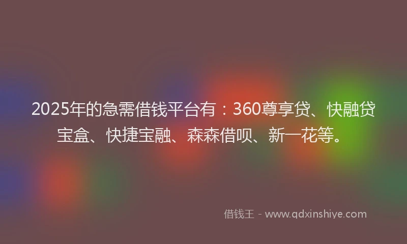 2025年的急需借钱平台有：360尊享贷、快融贷宝盒、快捷宝融、森森借呗、新一花等。