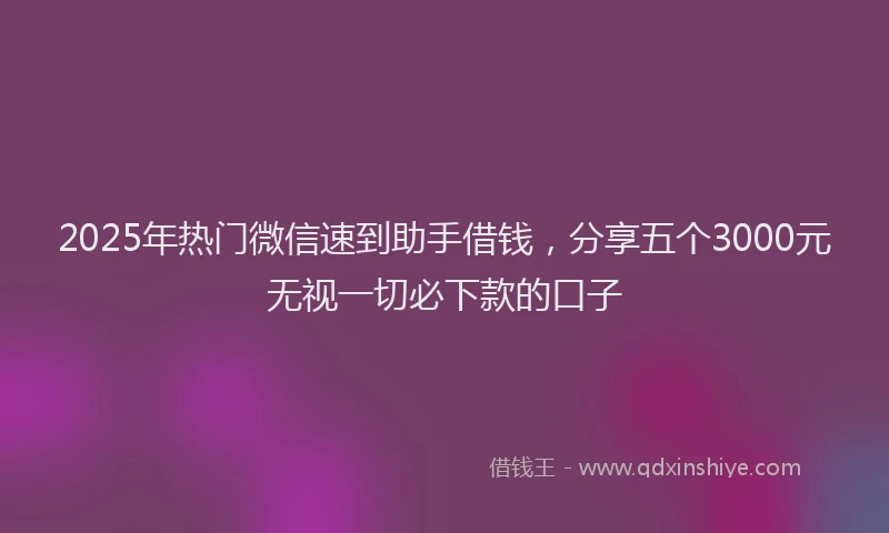 2025年热门微信速到助手借钱，分享五个3000元无视一切必下款的口子
