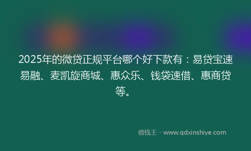 2025年的微贷正规平台哪个好下款有：易贷宝速易融、麦凯旋商城、惠众乐、钱袋速借、惠商贷等。