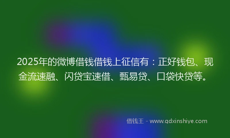 2025年的微博借钱借钱上征信有：正好钱包、现金流速融、闪贷宝速借、甄易贷、口袋快贷等。