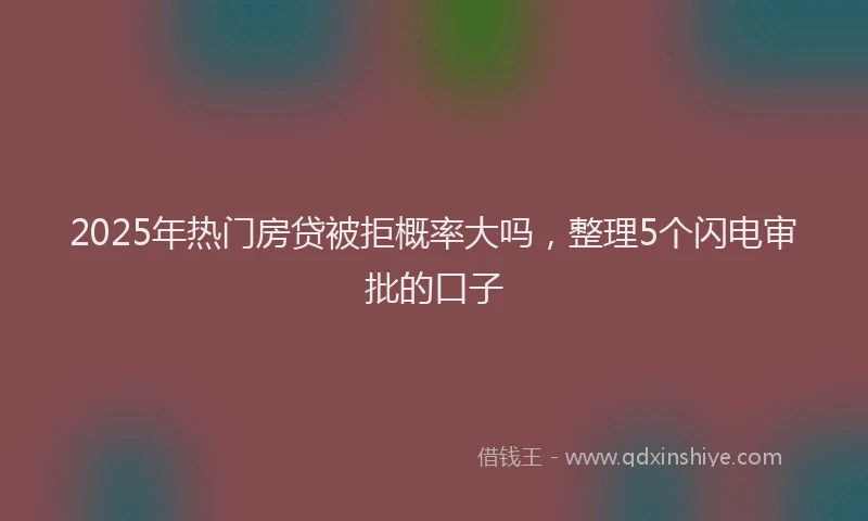2025年热门房贷被拒概率大吗，整理5个闪电审批的口子