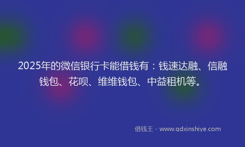 2025年的微信银行卡能借钱有：钱速达融、信融钱包、花呗、维维钱包、中益租机等。