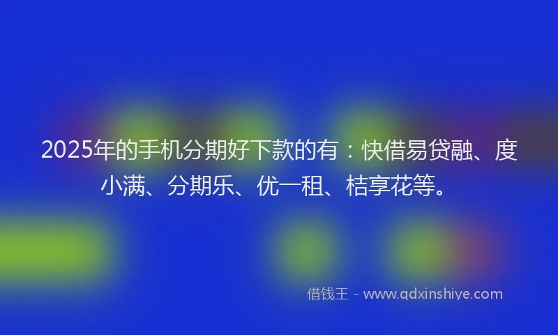 2025年的手机分期好下款的有：快借易贷融、度小满、分期乐、优一租、桔享花等。