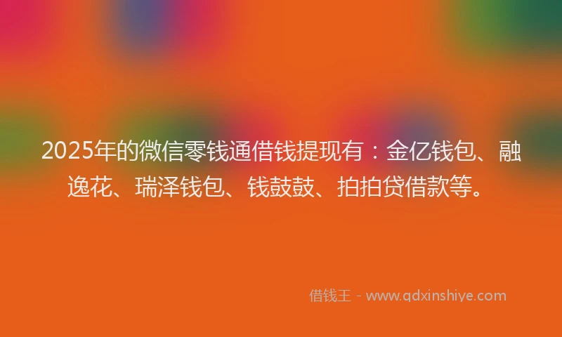 2025年的微信零钱通借钱提现有：金亿钱包、融逸花、瑞泽钱包、钱鼓鼓、拍拍贷借款等。