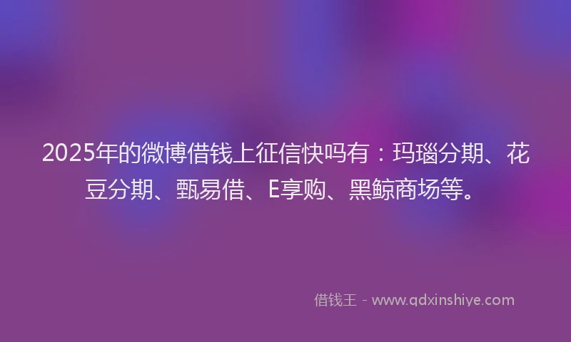2025年的微博借钱上征信快吗有：玛瑙分期、花豆分期、甄易借、E享购、黑鲸商场等。