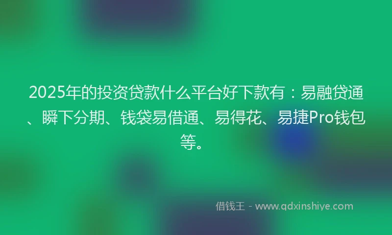 2025年的投资贷款什么平台好下款有：易融贷通、瞬下分期、钱袋易借通、易得花、易捷Pro钱包等。