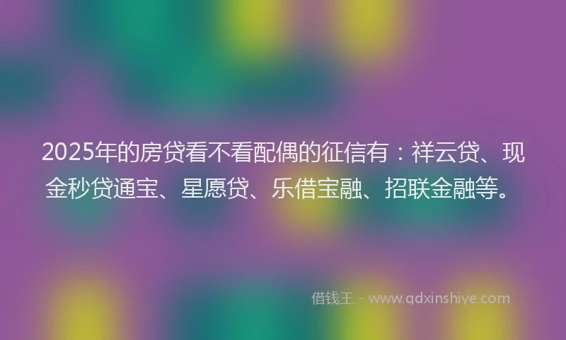 2025年的房贷看不看配偶的征信有：祥云贷、现金秒贷通宝、星愿贷、乐借宝融、招联金融等。
