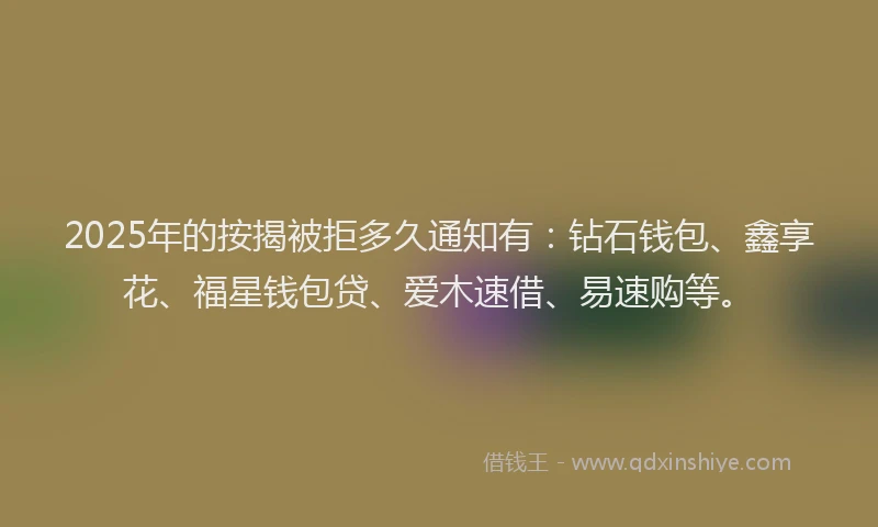 2025年的按揭被拒多久通知有：钻石钱包、鑫享花、福星钱包贷、爱木速借、易速购等。