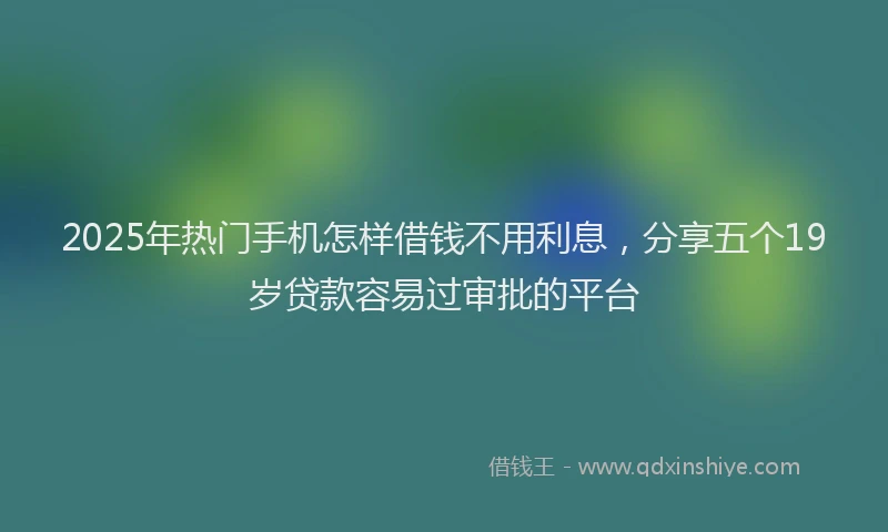 2025年热门手机怎样借钱不用利息，分享五个19岁贷款容易过审批的平台