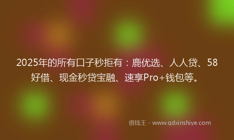 2025年的所有口子秒拒有：鹿优选、人人贷、58好借、现金秒贷宝融、速享Pro+钱包等。