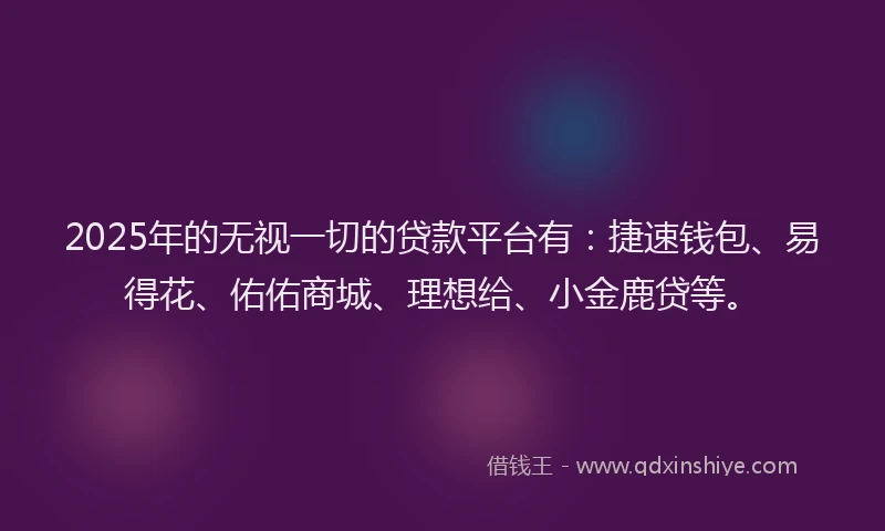 2025年的无视一切的贷款平台有：捷速钱包、易得花、佑佑商城、理想给、小金鹿贷等。