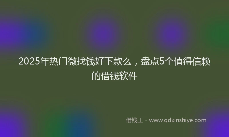 2025年热门微找钱好下款么，盘点5个值得信赖的借钱软件