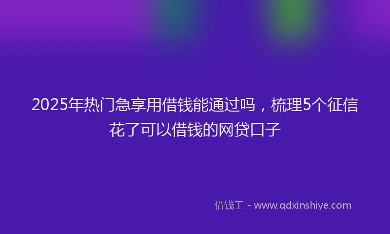 2025年热门急享用借钱能通过吗，梳理5个征信花了可以借钱的网贷口子