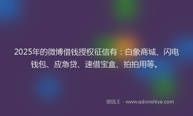 2025年的微博借钱授权征信有：白象商城、闪电钱包、应急贷、速借宝盒、拍拍用等。