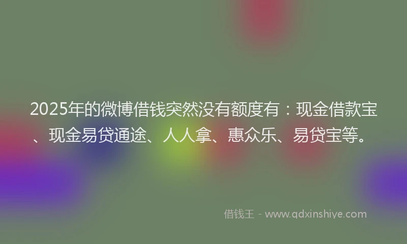 2025年的微博借钱突然没有额度有：现金借款宝、现金易贷通途、人人拿、惠众乐、易贷宝等。