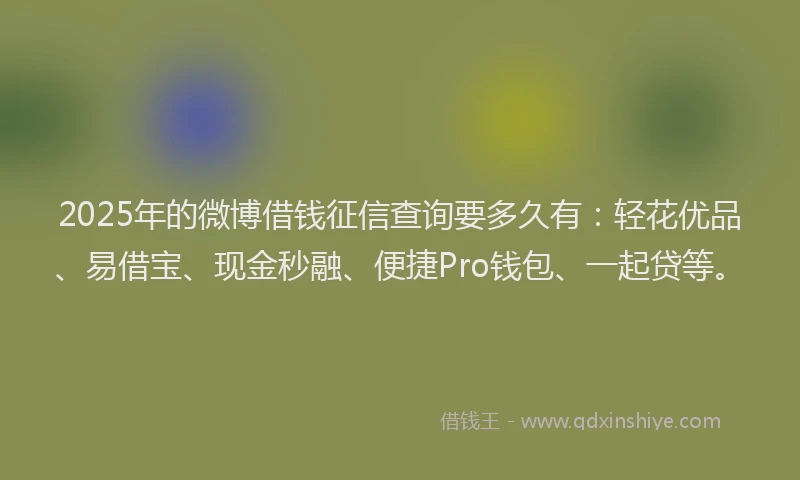 2025年的微博借钱征信查询要多久有：轻花优品、易借宝、现金秒融、便捷Pro钱包、一起贷等。