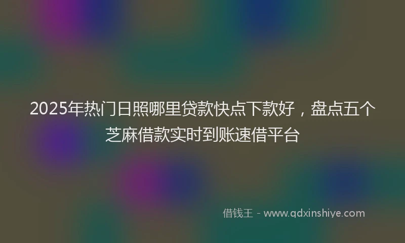 2025年热门日照哪里贷款快点下款好，盘点五个芝麻借款实时到账速借平台