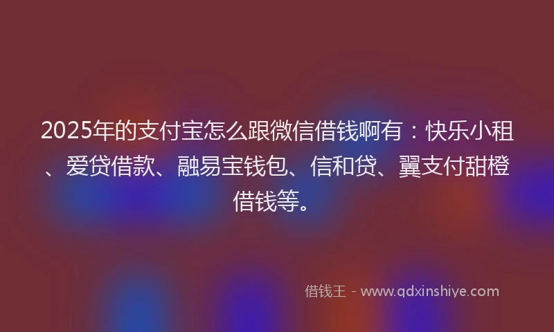 2025年的支付宝怎么跟微信借钱啊有：快乐小租、爱贷借款、融易宝钱包、信和贷、翼支付甜橙借钱等。